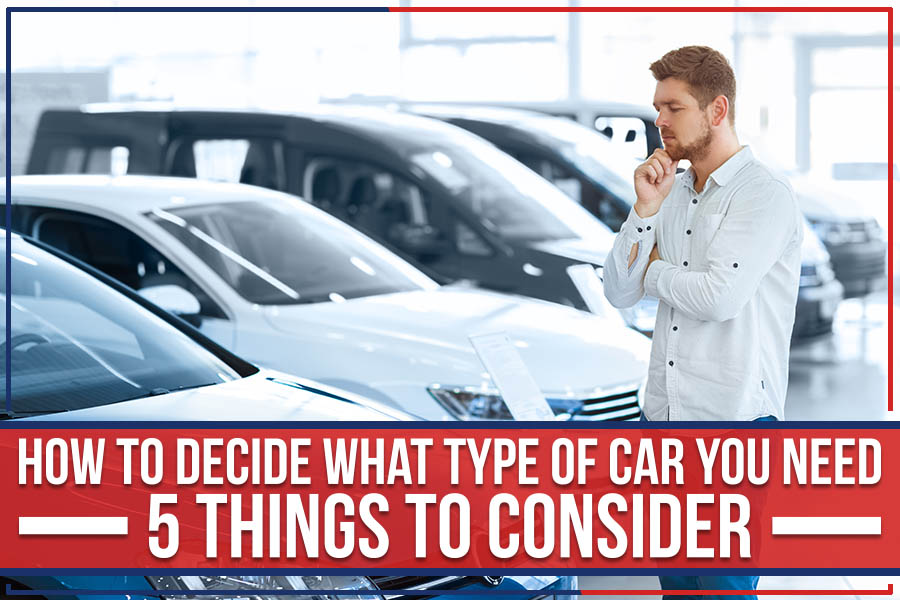 How To Decide What Type Of Car You Need – 5 Things To Consider