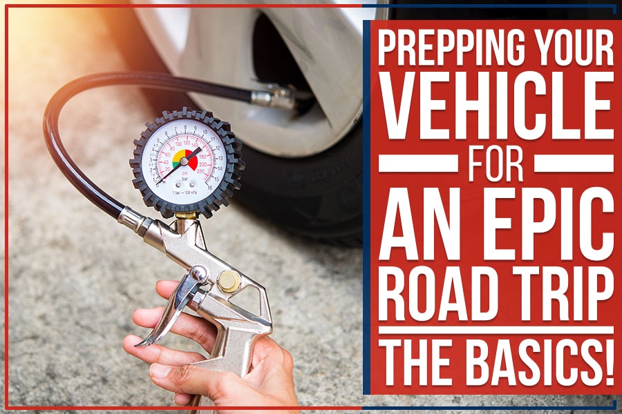 Prepping Your Vehicle For An Epic Road Trip – The Basics!
